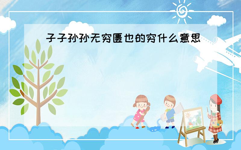 子子孙孙无穷匮也的穷什么意思