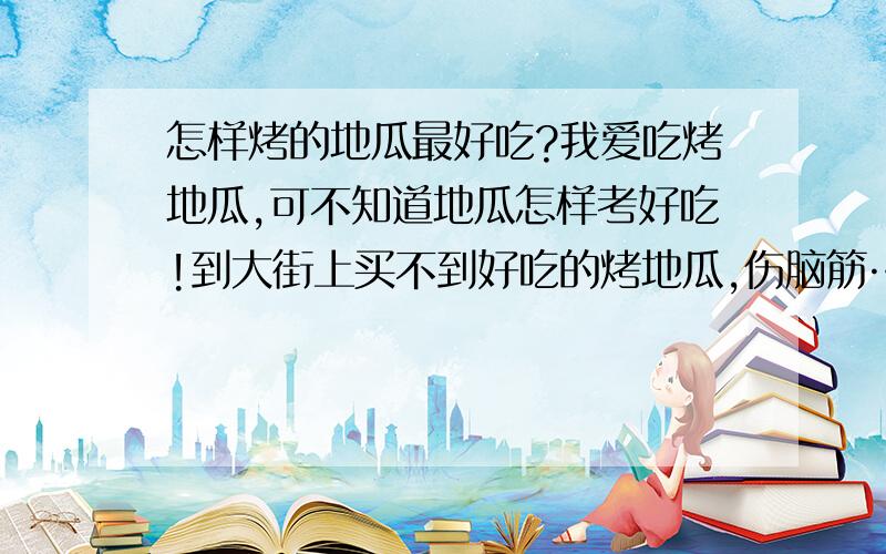 怎样烤的地瓜最好吃?我爱吃烤地瓜,可不知道地瓜怎样考好吃!到大街上买不到好吃的烤地瓜,伤脑筋……