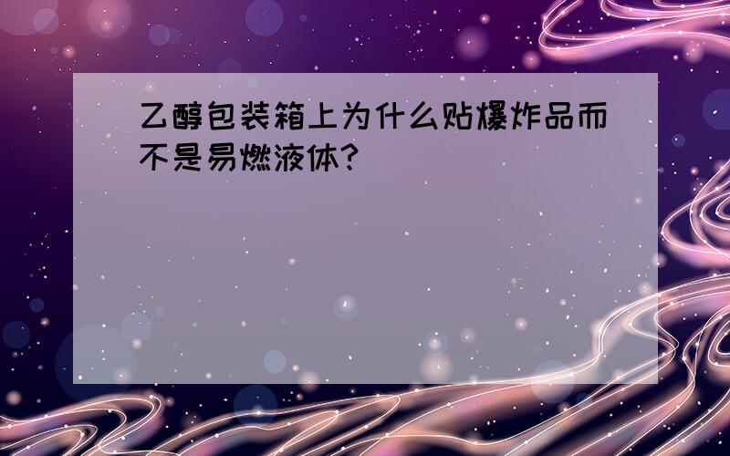 乙醇包装箱上为什么贴爆炸品而不是易燃液体?