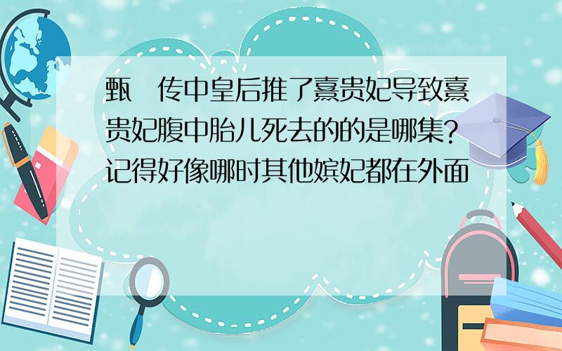 甄嬛传中皇后推了熹贵妃导致熹贵妃腹中胎儿死去的的是哪集?记得好像哪时其他嫔妃都在外面