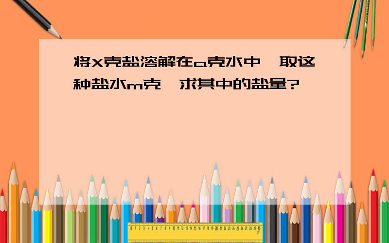 将X克盐溶解在a克水中,取这种盐水m克,求其中的盐量?