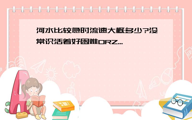 河水比较急时流速大概多少?没常识活着好困难ORZ...