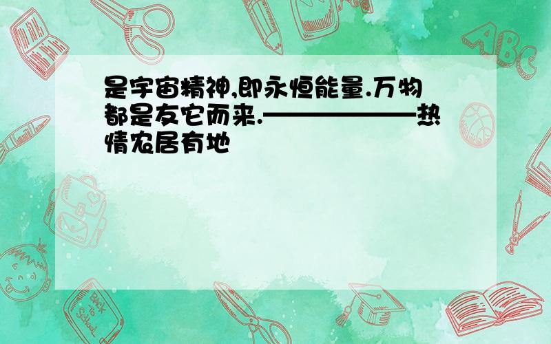 是宇宙精神,即永恒能量.万物都是友它而来.——————热情农居有地