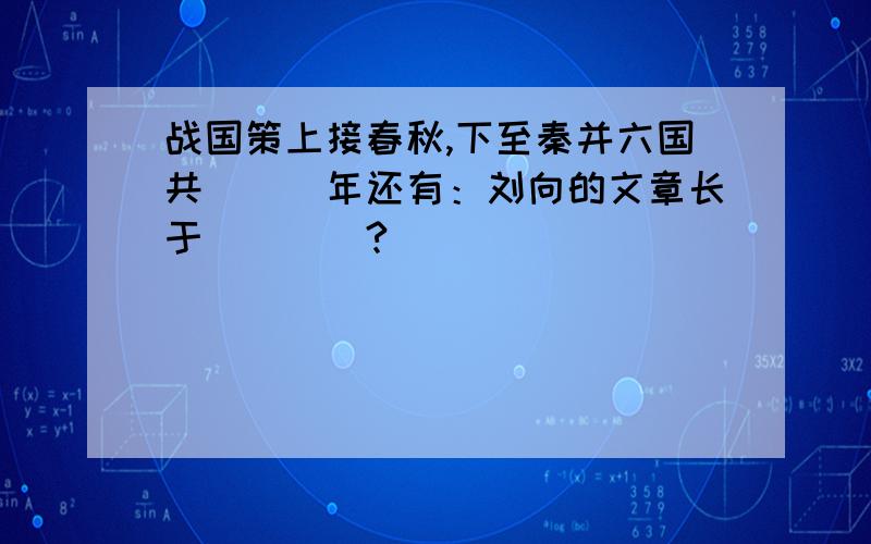 战国策上接春秋,下至秦并六国共___年还有：刘向的文章长于____?