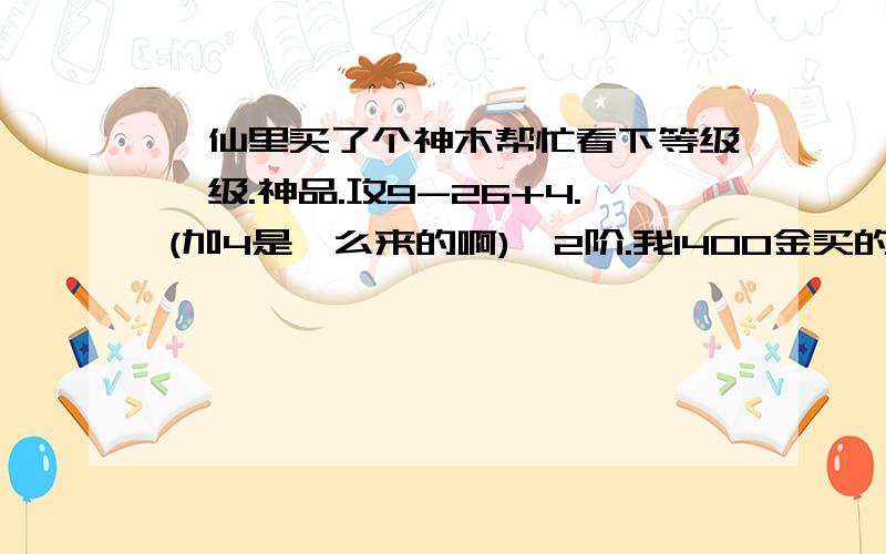 诛仙里买了个神木帮忙看下等级一级.神品.攻9-26+4.(加4是咋么来的啊),2阶.我1400金买的.现在这行情合算吗?还有诛仙有什么保护帐号安全的东西吗?