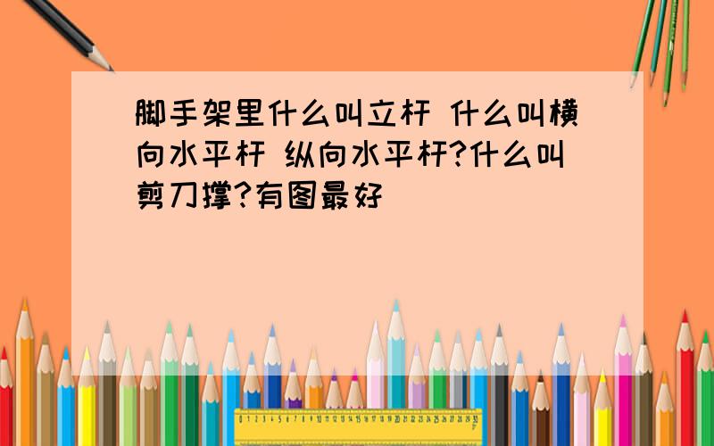 脚手架里什么叫立杆 什么叫横向水平杆 纵向水平杆?什么叫剪刀撑?有图最好