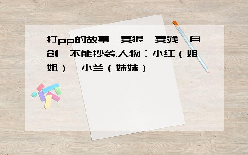 打pp的故事,要狠,要残,自创,不能抄袭.人物：小红（姐姐）,小兰（妹妹）,