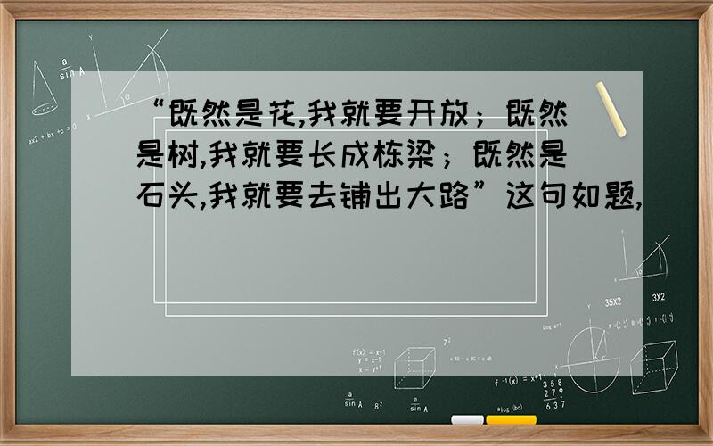 “既然是花,我就要开放；既然是树,我就要长成栋梁；既然是石头,我就要去铺出大路”这句如题,