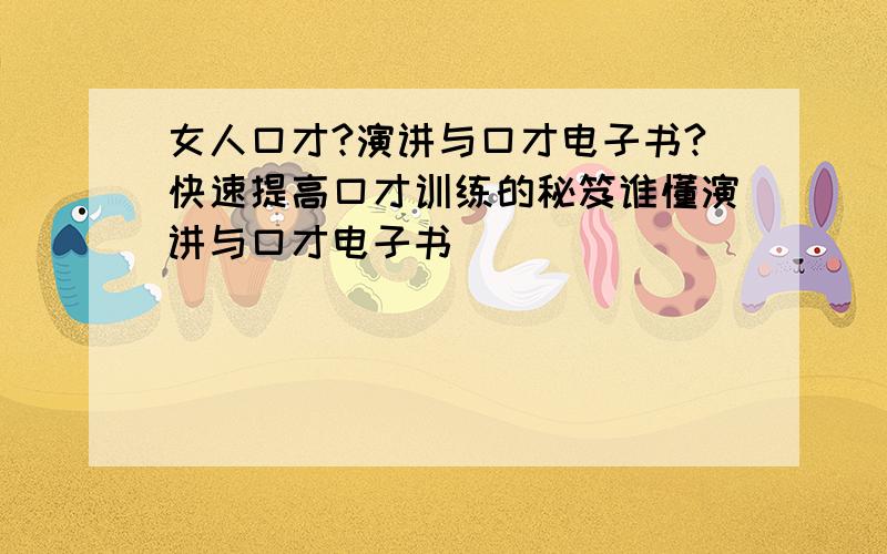 女人口才?演讲与口才电子书?快速提高口才训练的秘笈谁懂演讲与口才电子书