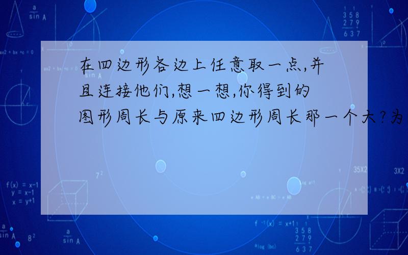 在四边形各边上任意取一点,并且连接他们,想一想,你得到的图形周长与原来四边形周长那一个大?为什么?如果是一个五边形呢?六边形呢?    请说明理由---