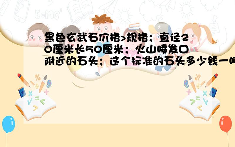 黑色玄武石价格>规格；直径20厘米长50厘米；火山喷发口附近的石头；这个标准的石头多少钱一吨