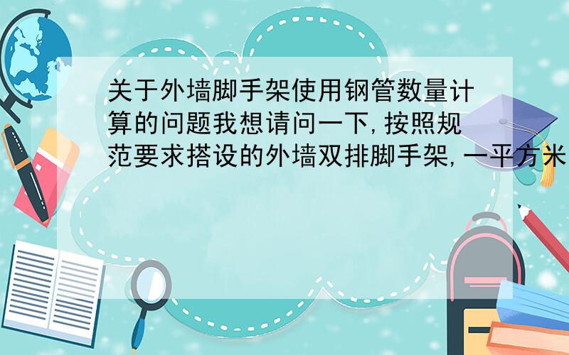 关于外墙脚手架使用钢管数量计算的问题我想请问一下,按照规范要求搭设的外墙双排脚手架,一平方米能使用多少米钢管,扣件使用几个!我是青岛市的!