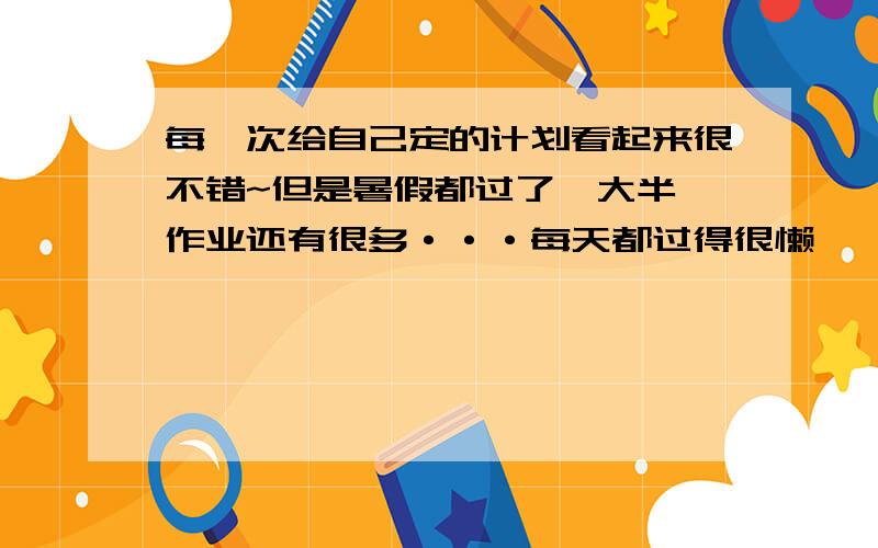 每一次给自己定的计划看起来很不错~但是暑假都过了一大半,作业还有很多···每天都过得很懒