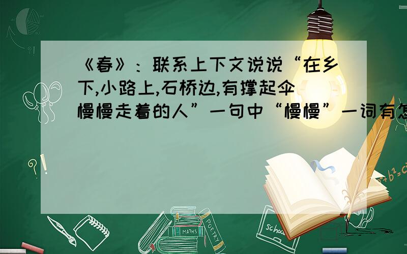 《春》：联系上下文说说“在乡下,小路上,石桥边,有撑起伞慢慢走着的人”一句中“慢慢”一词有怎样的表达作用