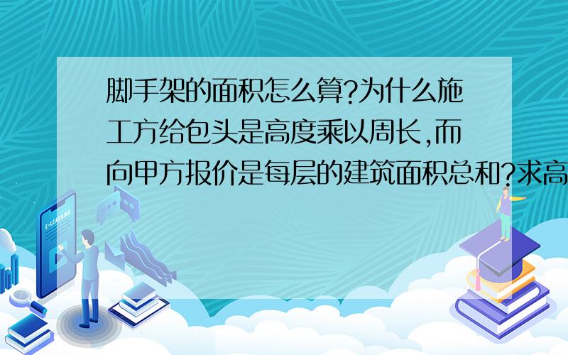 脚手架的面积怎么算?为什么施工方给包头是高度乘以周长,而向甲方报价是每层的建筑面积总和?求高手指导迷津!规范的算法是怎么样?