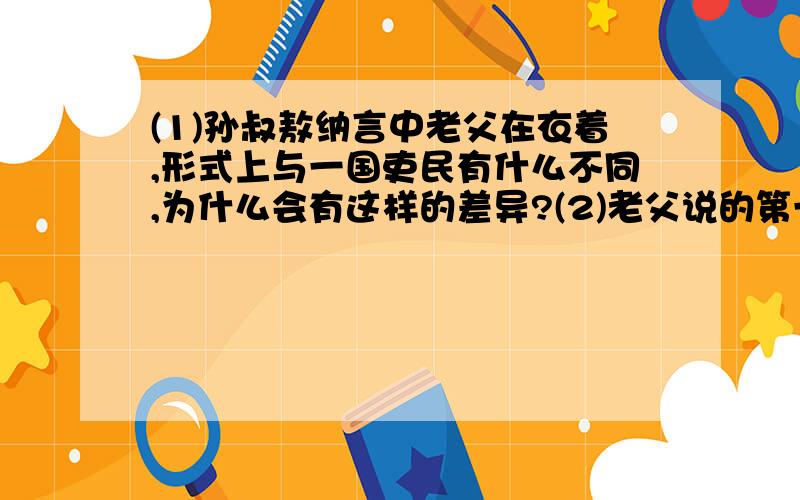 (1)孙叔敖纳言中老父在衣着,形式上与一国吏民有什么不同,为什么会有这样的差异?(2)老父说的第一句话是什么用意?老父说的第二句话是什么用意?(3)从文中可以看出孙叔敖是_________________的人