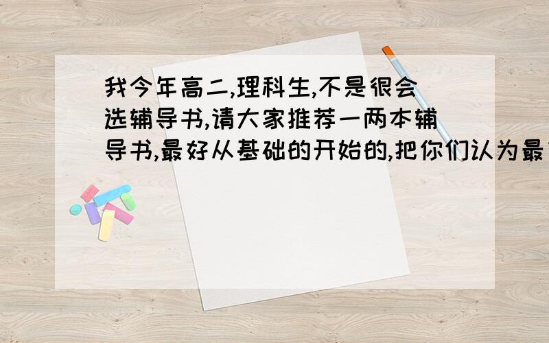 我今年高二,理科生,不是很会选辅导书,请大家推荐一两本辅导书,最好从基础的开始的,把你们认为最有用的告诉我.顺便说说学这两科的方法.