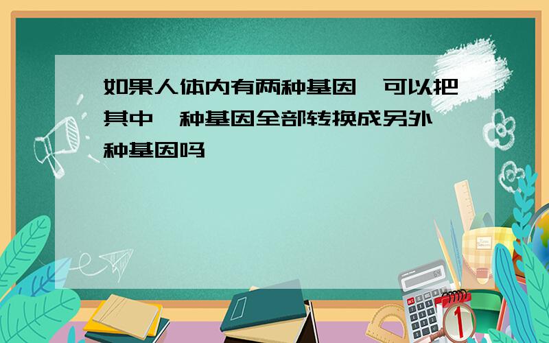 如果人体内有两种基因,可以把其中一种基因全部转换成另外一种基因吗