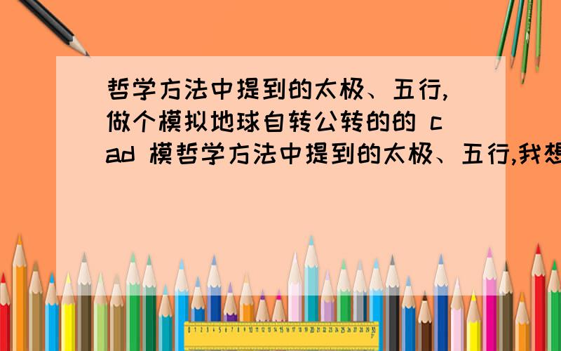 哲学方法中提到的太极、五行,做个模拟地球自转公转的的 cad 模哲学方法中提到的太极、五行,我想着做个模拟地球自转公转的的 cad 模型太极两仪是天文方面的体现.地球是有倾角的,以一个