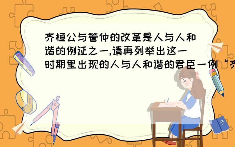 齐桓公与管仲的改革是人与人和谐的例证之一,请再列举出这一时期里出现的人与人和谐的君臣一例“齐桓公与管仲”的改革是人与人和谐的例证之一,请再列举出这一时期里出现的人与人和