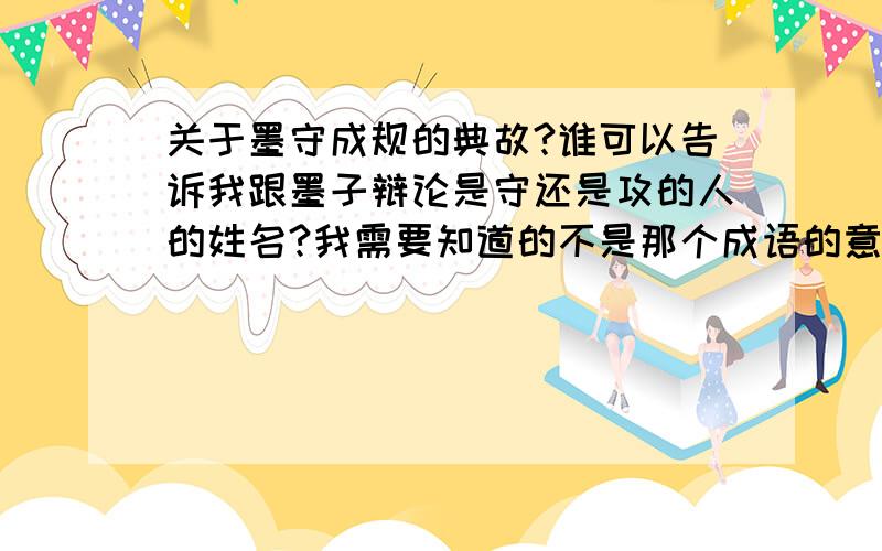 关于墨守成规的典故?谁可以告诉我跟墨子辩论是守还是攻的人的姓名?我需要知道的不是那个成语的意思,我需要知道那个故事,越详细越好.请不要把解释什么的贴出来,偶急用!