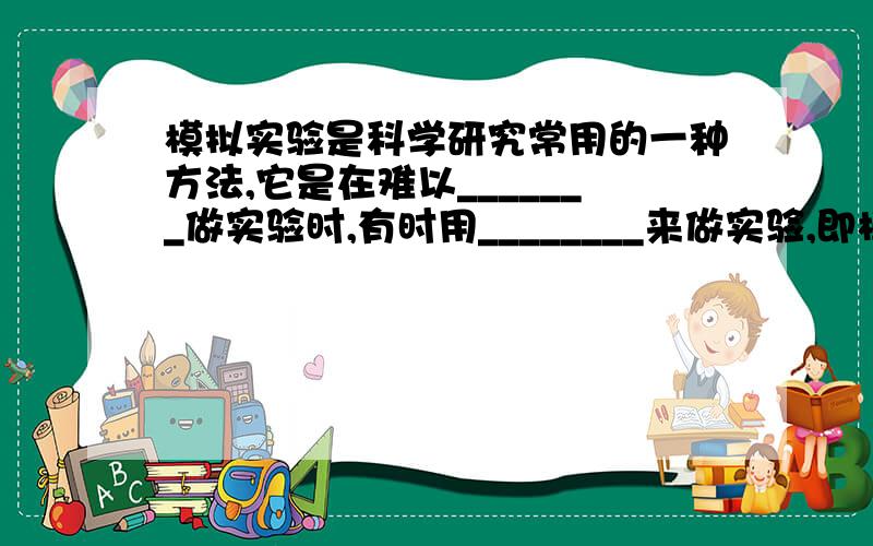 模拟实验是科学研究常用的一种方法,它是在难以_______做实验时,有时用________来做实验,即模仿________,过着模仿________进行试验.