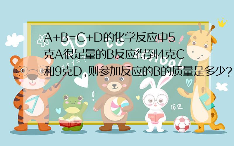 A+B=C+D的化学反应中5克A很足量的B反应得到4克C和9克D,则参加反应的B的质量是多少?