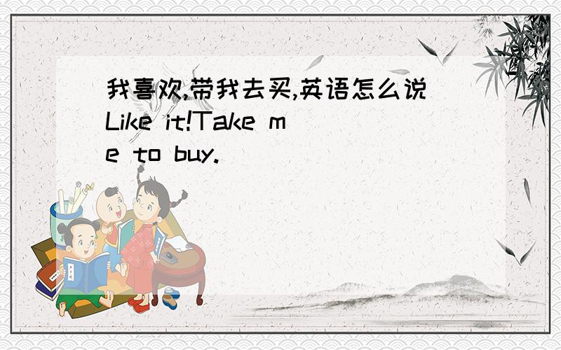 我喜欢,带我去买,英语怎么说Like it!Take me to buy.