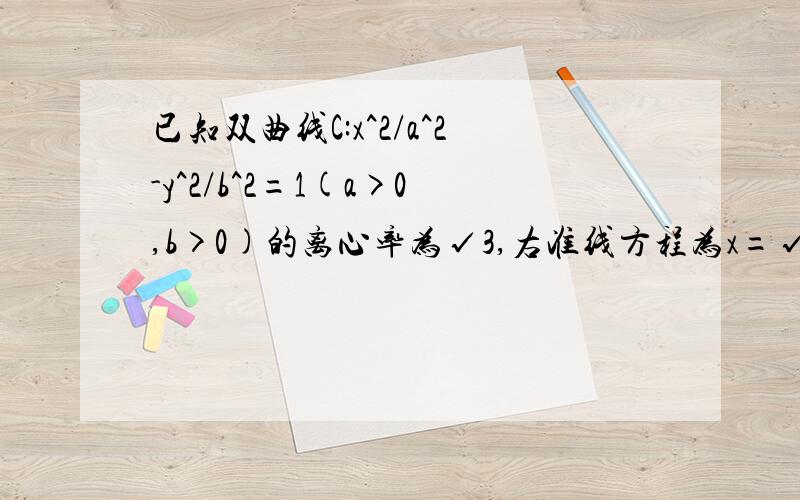 已知双曲线C:x^2/a^2-y^2/b^2=1(a>0,b>0)的离心率为√3,右准线方程为x=√3/3.(1)求双曲线C的方程