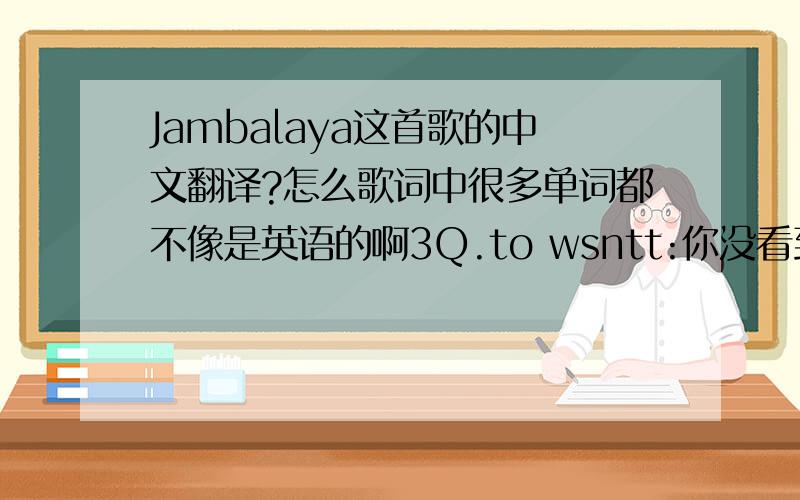 Jambalaya这首歌的中文翻译?怎么歌词中很多单词都不像是英语的啊3Q.to wsntt:你没看到我要的是中文歌词吗!