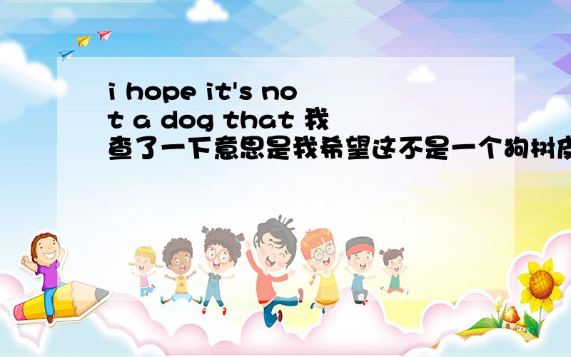 i hope it's not a dog that 我查了一下意思是我希望这不是一个狗树皮 我觉得这个意思不是很对