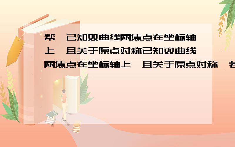 帮、已知双曲线两焦点在坐标轴上,且关于原点对称已知双曲线两焦点在坐标轴上,且关于原点对称,若双曲线经过P(3,15/4)Q(16/3,5)两点,求双曲线方程