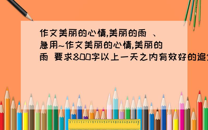 作文美丽的心情,美丽的雨 、急用~作文美丽的心情,美丽的雨 要求800字以上一天之内有效好的追分 50Ps 不要写一些没用的