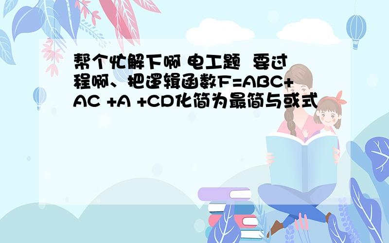 帮个忙解下啊 电工题  要过程啊、把逻辑函数F=ABC+AC +A +CD化简为最简与或式