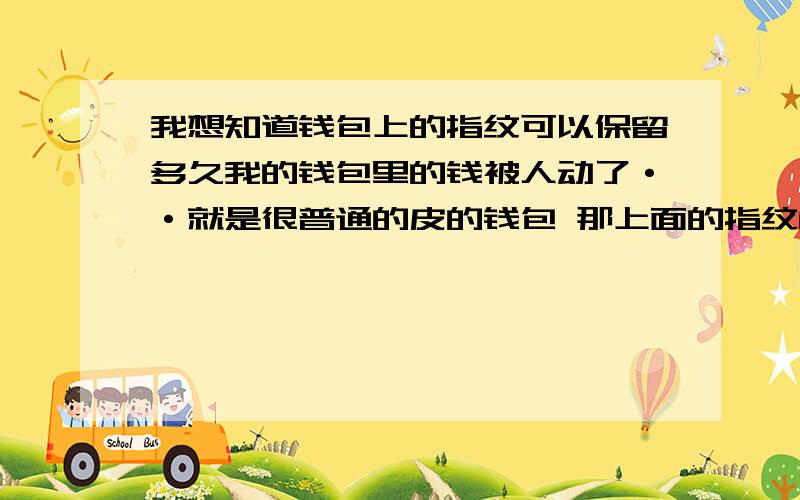 我想知道钱包上的指纹可以保留多久我的钱包里的钱被人动了··就是很普通的皮的钱包 那上面的指纹能保留多久