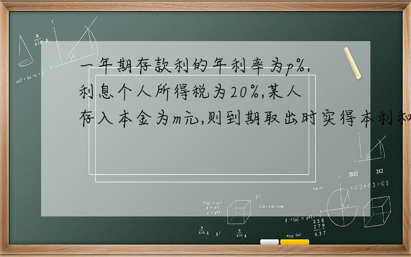 一年期存款利的年利率为p%,利息个人所得税为20%,某人存入本金为m元,则到期取出时实得本利和为（）元