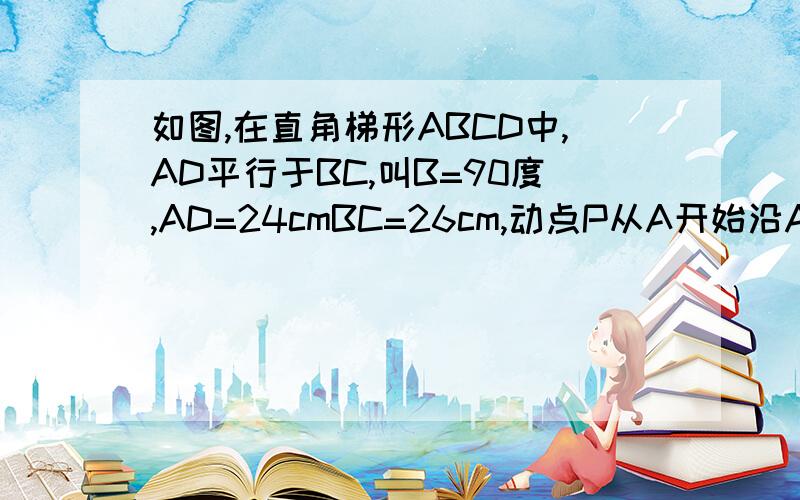 如图,在直角梯形ABCD中,AD平行于BC,叫B=90度,AD=24cmBC=26cm,动点P从A开始沿ADbangmang