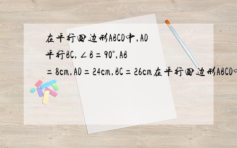 在平行四边形ABCD中,AD平行BC,∠B=90°,AB=8cm,AD=24cm,BC=26cm在平行四边形ABCD中,AD平行BC, ∠B=90°,AB=8cm,AD=24cm,BC=26cm,点P从A出发,以1cm/s的速度向D运动,点Q从C同时出发,以3cm/s的速度向B运动,当一个点运动