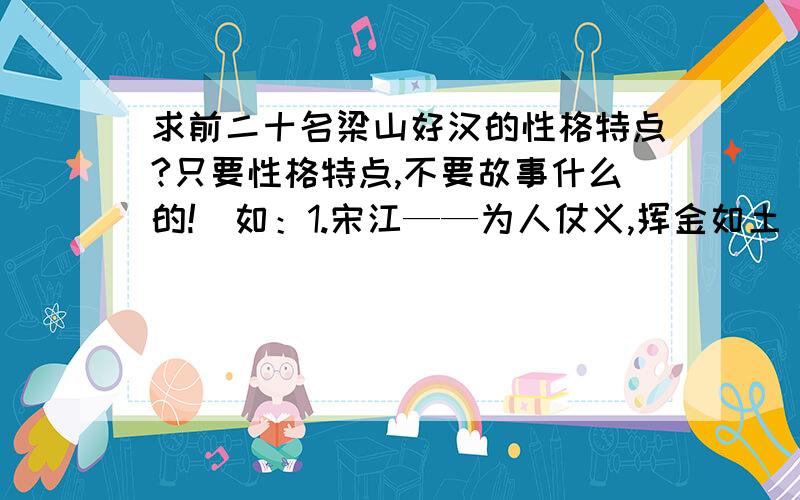 求前二十名梁山好汉的性格特点?只要性格特点,不要故事什么的!（如：1.宋江——为人仗义,挥金如土）清楚一点,只要前二十个!