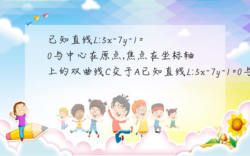 已知直线L:5x-7y-1=0与中心在原点,焦点在坐标轴上的双曲线C交于A已知直线L:5x-7y-1=0与中心在原点,焦点在坐标轴上的双曲线C交于A,B两点,点P〔5,14〕与点A,B构成以AB为斜边的等腰直角三角形,求双