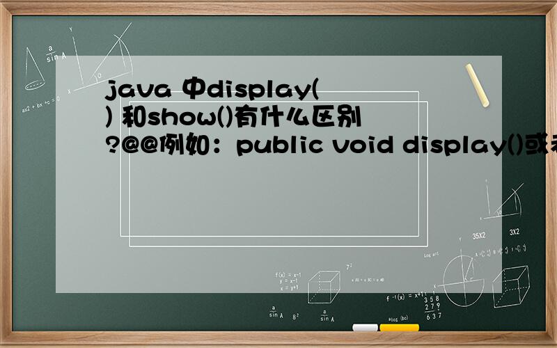 java 中display() 和show()有什么区别?@@例如：public void display()或者public void show（）{\x05System.out.println(