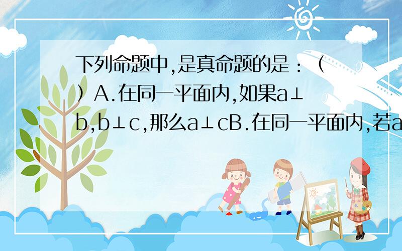 下列命题中,是真命题的是：（）A.在同一平面内,如果a⊥b,b⊥c,那么a⊥cB.在同一平面内,若a∥b,b∥c,那么a∥c