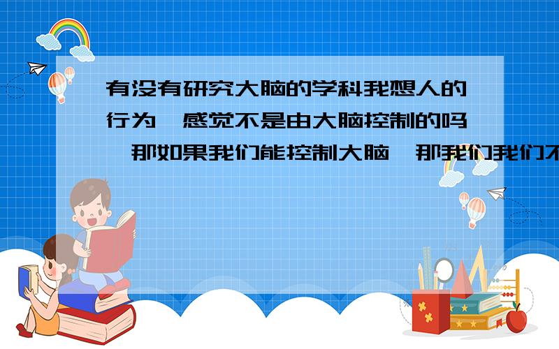 有没有研究大脑的学科我想人的行为,感觉不是由大脑控制的吗,那如果我们能控制大脑,那我们我们不就能控制我们的感觉,行为吗,我就想了解这一方面的