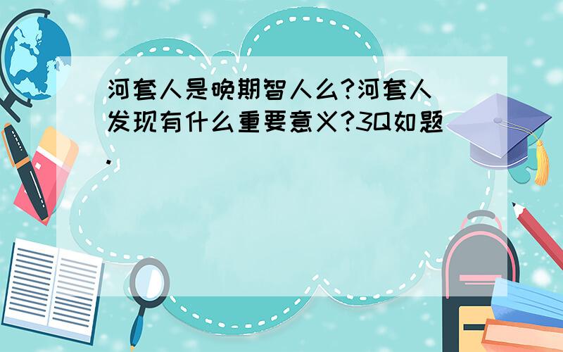 河套人是晚期智人么?河套人旳发现有什么重要意义?3Q如题.