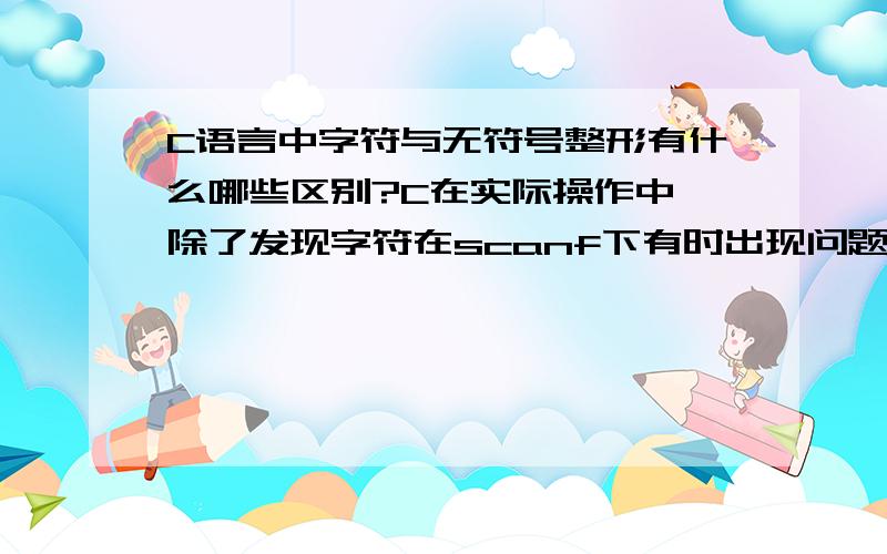 C语言中字符与无符号整形有什么哪些区别?C在实际操作中,除了发现字符在scanf下有时出现问题以外,很多情况下可以通用,用char定义个一个字符,可以用%c来输出,也可以用%d来输入一个整形,定义