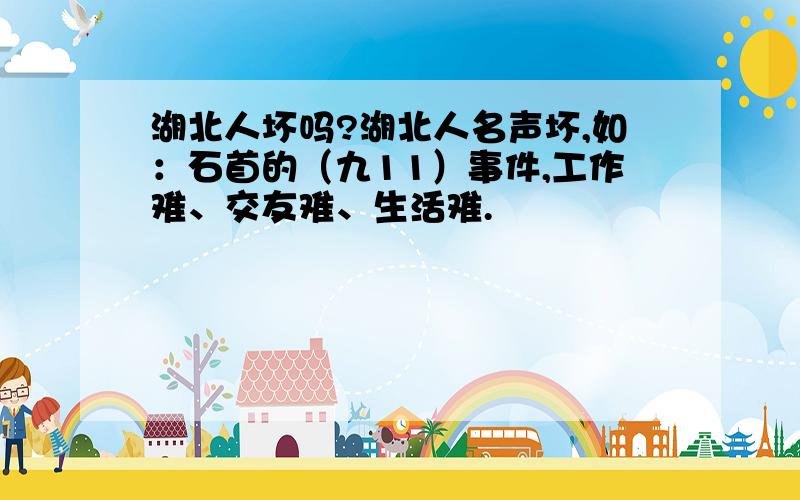 湖北人坏吗?湖北人名声坏,如：石首的（九11）事件,工作难、交友难、生活难.