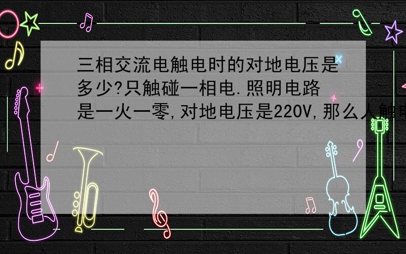 三相交流电触电时的对地电压是多少?只触碰一相电.照明电路是一火一零,对地电压是220V,那么人触电时的对地电势差就是220V.三相电中任一相的对地电压也应该是220V吧?那么只触碰一相电是受