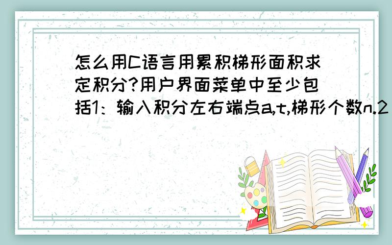 怎么用C语言用累积梯形面积求定积分?用户界面菜单中至少包括1：输入积分左右端点a,t,梯形个数n.2：开始就算.3：退出.以上三项.谢谢大侠相助了!