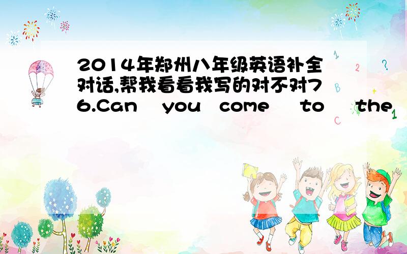 2014年郑州八年级英语补全对话,帮我看看我写的对不对76.Can    you   come     to     the     party?77.Are    you    want   to  go   to     a      robot?78.What    do  you    want    to   be     when   you     grow    up?79.I‘m