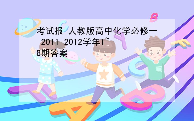 考试报 人教版高中化学必修一 2011-2012学年1~8期答案